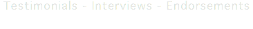 Testimonials - Interviews - Endorsements