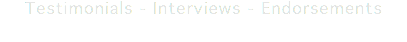 Testimonials - Interviews - Endorsements