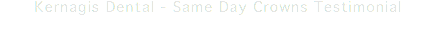Kernagis Dental - Same Day Crowns Testimonial